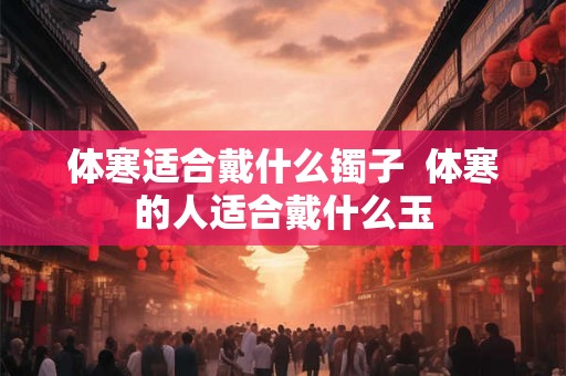 体寒适合戴什么镯子  体寒的人适合戴什么玉