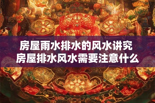 房屋雨水排水的风水讲究 房屋排水风水需要注意什么 房屋雨水排水的风水讲究 房屋排水风水需要注意什么