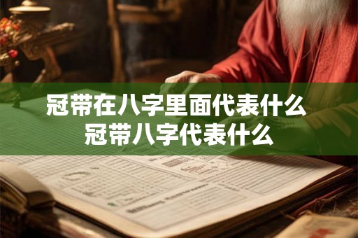 冠带在八字里面代表什么 冠带八字代表什么