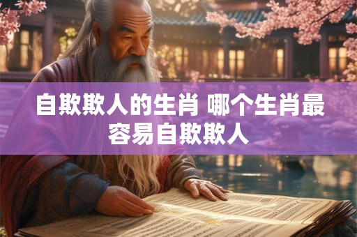 自欺欺人的生肖 哪个生肖最容易自欺欺人