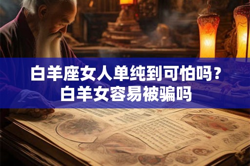 白羊座女人单纯到可怕吗?白羊女容易被骗吗 白羊座女人单纯到可怕吗?白羊女容易被骗吗