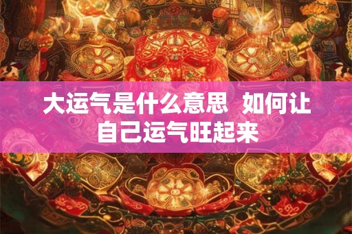 大运气是什么意思 如何让自己运气旺起来 大运气是什么意思 如何让自己运气旺起来