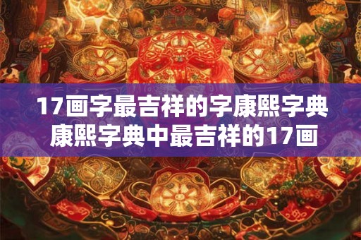 17画字最吉祥的字康熙字典 康熙字典中最吉祥的17画字是什么