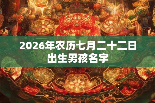 2026年农历七月二十二日出生男孩名字 2026年农历七月二十二日出生男孩名字