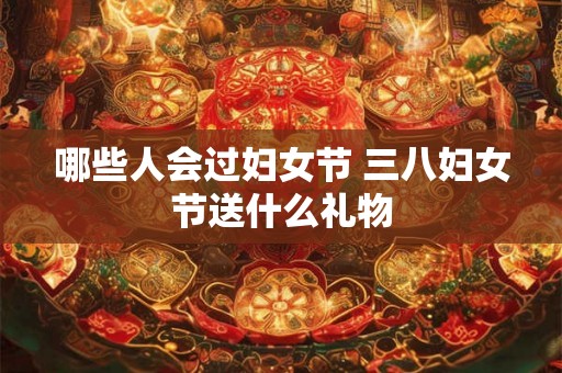 哪些人会过妇女节 三八妇女节送什么礼物 哪些人会过妇女节 三八妇女节送什么礼物