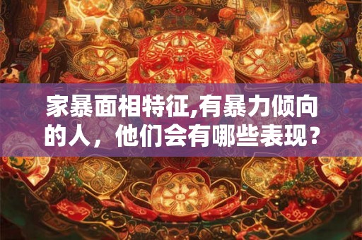 家暴面相特征,有暴力倾向的人，他们会有哪些表现？