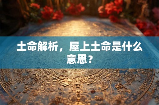 土命解析，屋上土命是什么意思？