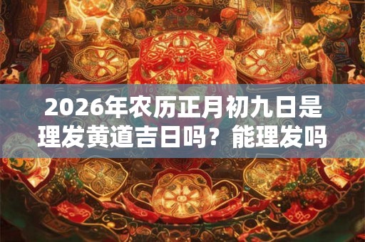 2026年农历正月初九日是理发黄道吉日吗？能理发吗