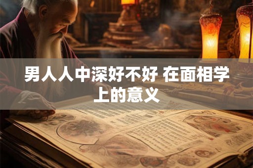 男人人中深好不好 在面相学上的意义 男人人中深好不好 在面相学上的意义