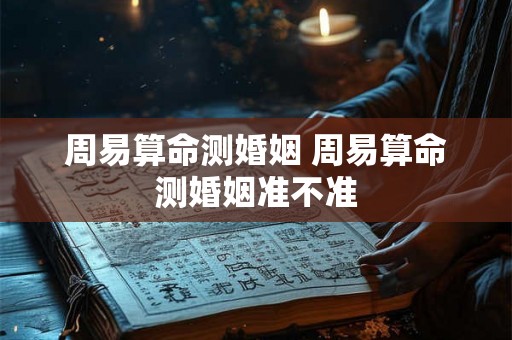 周易算命测婚姻 周易算命测婚姻准不准