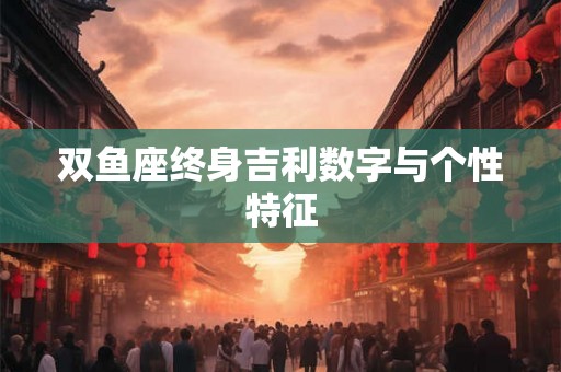 双鱼座终身吉利数字与个性特征 双鱼座终身吉利数字与个性特征