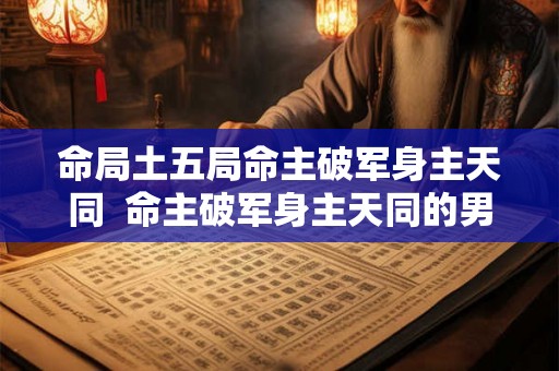 命局土五局命主破军身主天同  命主破军身主天同的男人