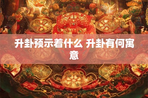 升卦预示着什么 升卦有何寓意