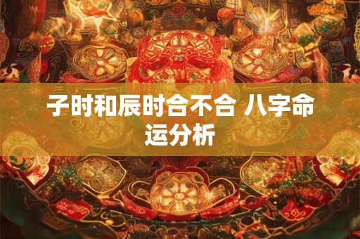 子时和辰时合不合 八字命运分析