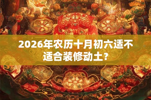 2026年农历十月初六适不适合装修动土？