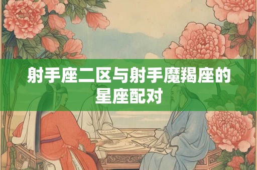 射手座二区与射手魔羯座的星座配对 射手座二区与射手魔羯座的星座配对