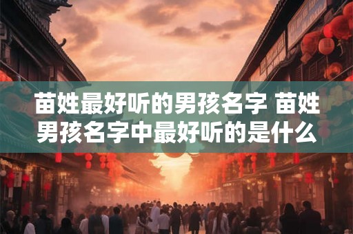 苗姓最好听的男孩名字 苗姓男孩名字中最好听的是什么