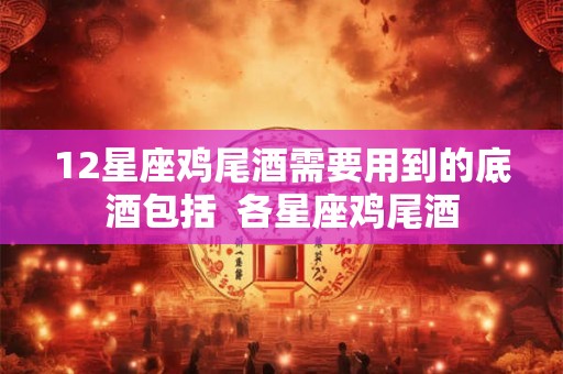 12星座鸡尾酒需要用到的底酒包括  各星座鸡尾酒