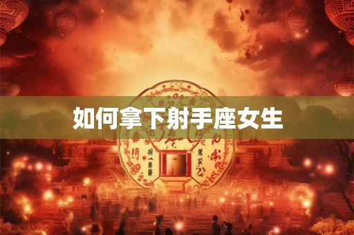 如何拿下射手座女生