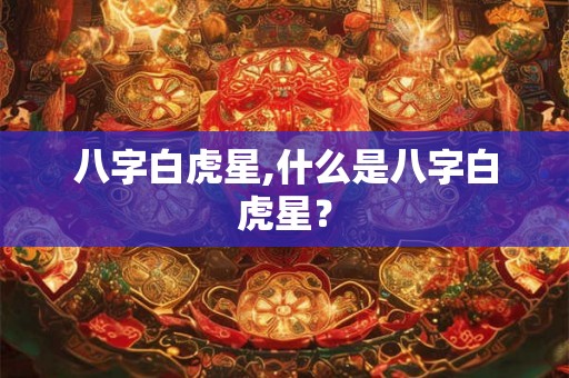 八字白虎星,什么是八字白虎星？