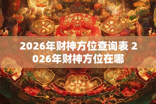 2026年财神方位查询表 2026年财神方位在哪
