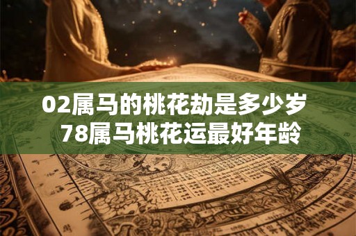 02属马的桃花劫是多少岁  78属马桃花运最好年龄
