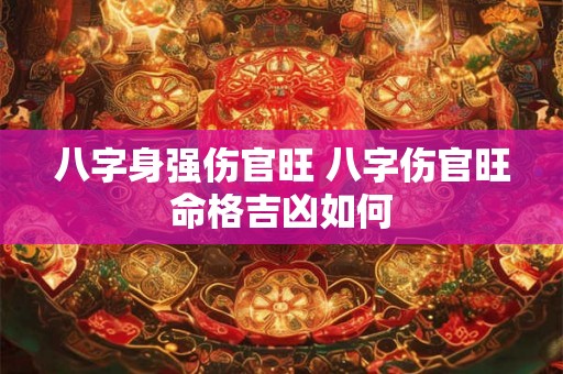 八字身强伤官旺 八字伤官旺命格吉凶如何