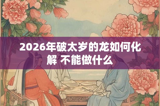 2026年破太岁的龙如何化解 不能做什么