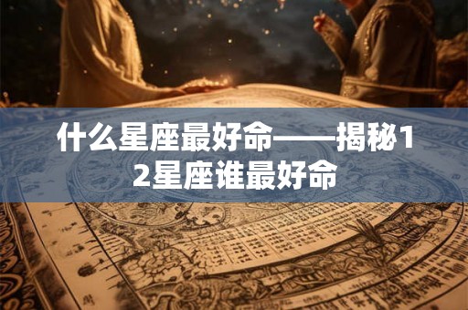 什么星座最好命——揭秘12星座谁最好命 什么星座最好命——揭秘12星座谁最好命