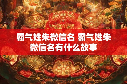 霸气姓朱微信名 霸气姓朱微信名有什么故事