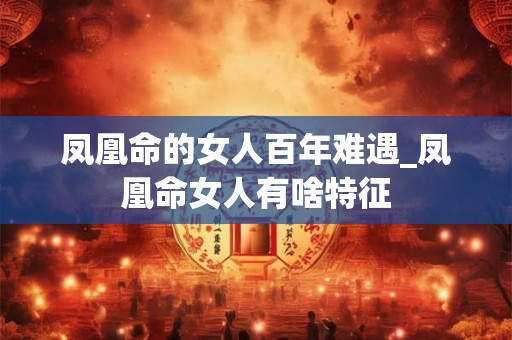 凤凰命的女人百年难遇_凤凰命女人有啥特征