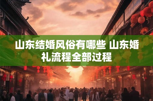 山东结婚风俗有哪些 山东婚礼流程全部过程