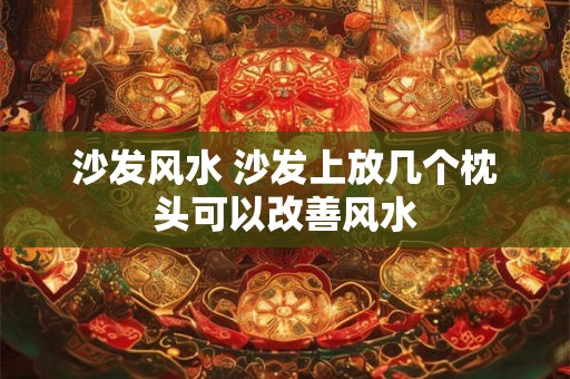 沙发风水 沙发上放几个枕头可以改善风水 沙发风水 沙发上放几个枕头可以改善风水