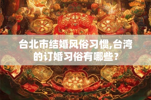 台北市结婚风俗习惯,台湾的订婚习俗有哪些？