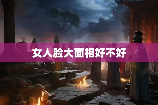 女人脸大面相好不好