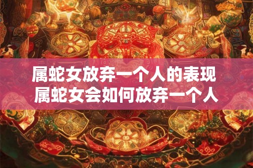 属蛇女放弃一个人的表现 属蛇女会如何放弃一个人