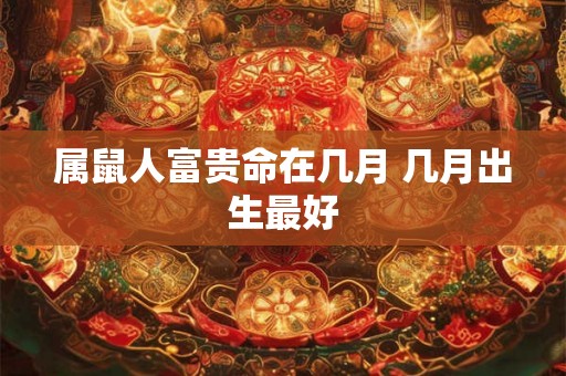 属鼠人富贵命在几月 几月出生最好