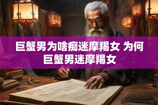 巨蟹男为啥痴迷摩羯女 为何巨蟹男迷摩羯女