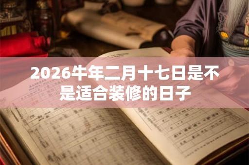 2026牛年二月十七日是不是适合装修的日子