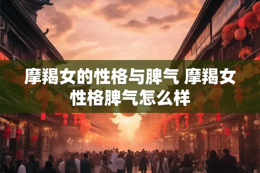 摩羯女的性格与脾气 摩羯女性格脾气怎么样 摩羯女的性格与脾气 摩羯女性格脾气怎么样