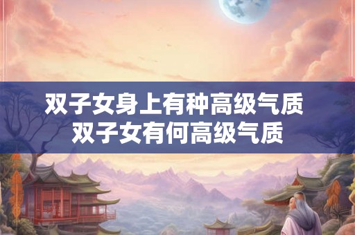 双子女身上有种高级气质 双子女有何高级气质