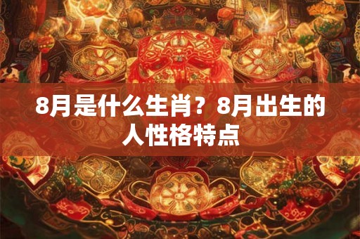 8月是什么生肖?8月出生的人性格特点 8月是什么生肖?8月出生的人性格特点