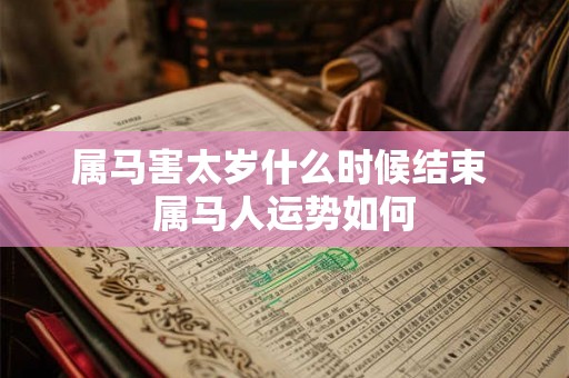 属马害太岁什么时候结束 属马人运势如何