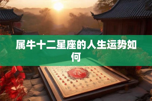 属牛十二星座的人生运势如何 属牛十二星座的人生运势如何