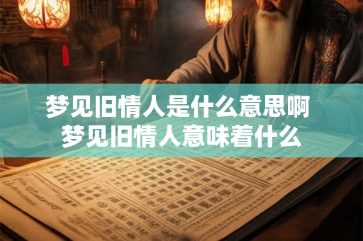 梦见旧情人是什么意思啊 梦见旧情人意味着什么 梦见旧情人是什么意思啊 梦见旧情人意味着什么