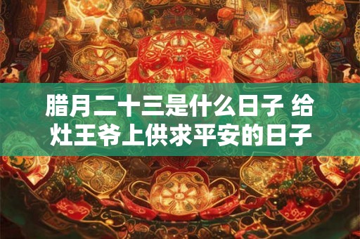 腊月二十三是什么日子 给灶王爷上供求平安的日子