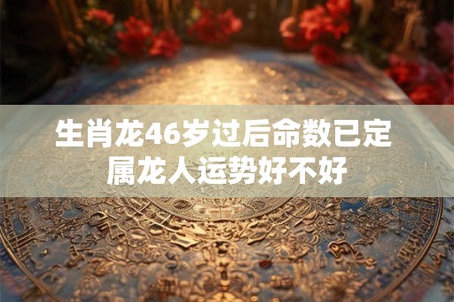生肖龙46岁过后命数已定 属龙人运势好不好
