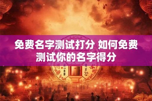 免费名字测试打分 如何免费测试你的名字得分