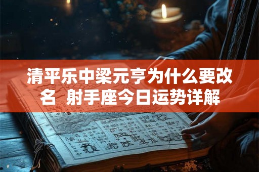 清平乐中梁元亨为什么要改名 射手座今日运势详解 清平乐中梁元亨为什么要改名 射手座今日运势详解