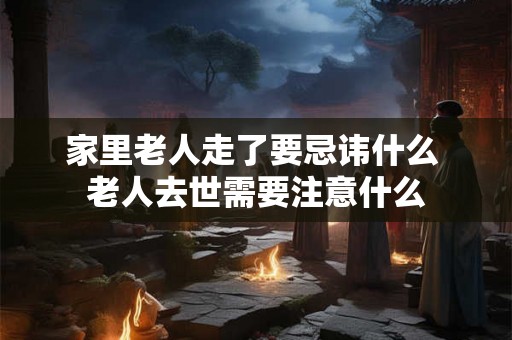 家里老人走了要忌讳什么 老人去世需要注意什么